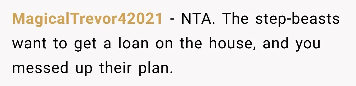 MagicalTrevor42021 − NTA. The step-beasts want to get a loan on the house, and you messed up their plan.