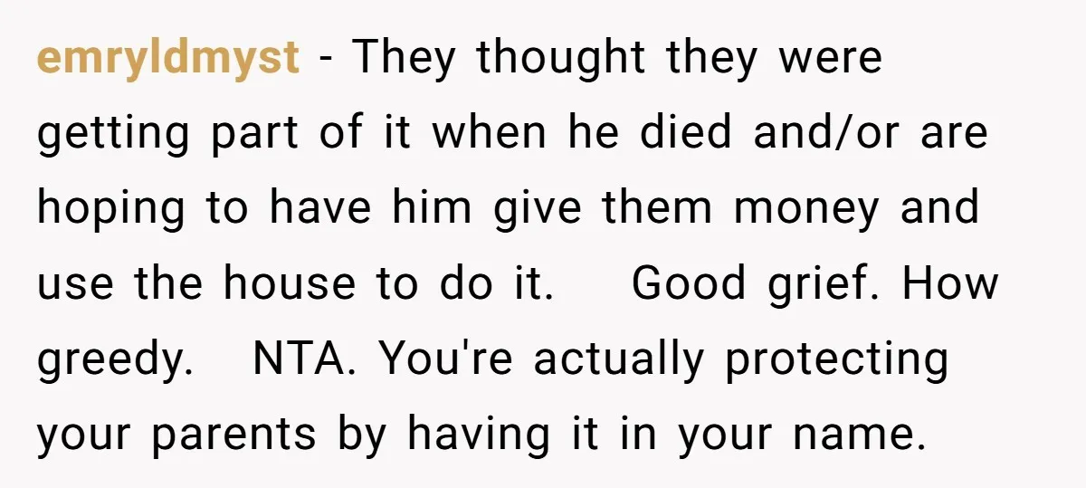 emryldmyst − They thought they were getting part of it when he died and/or are hoping to have him give them money and use the house to do it. Good...