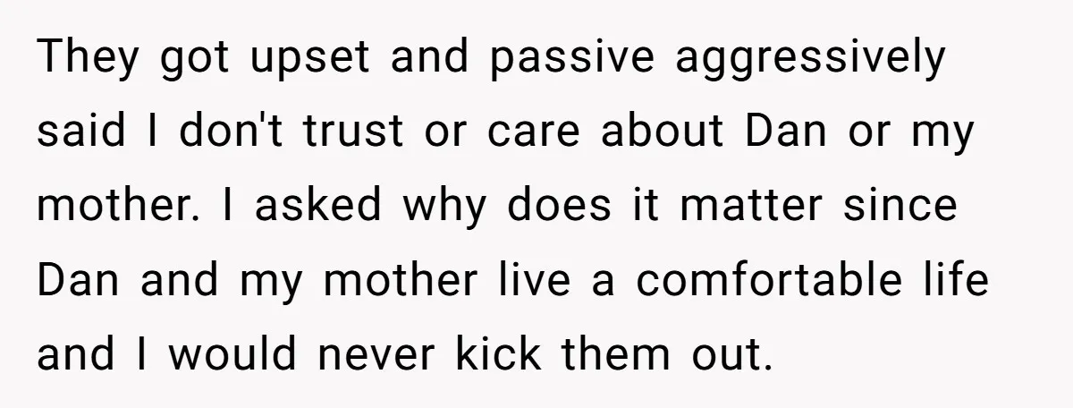 They got upset and passive aggressively said I don't trust or care about Dan or my mother. I asked why does it matter since Dan and my mother live a...