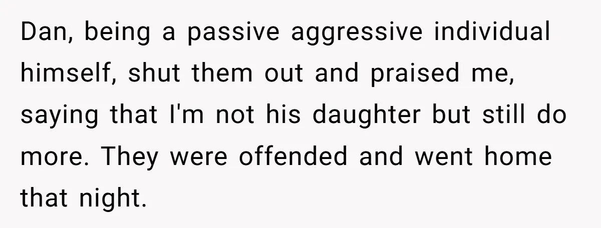 Dan, being a passive aggressive individual himself, shut them out and praised me, saying that I'm not his daughter but still do more. They were offended and went home that...