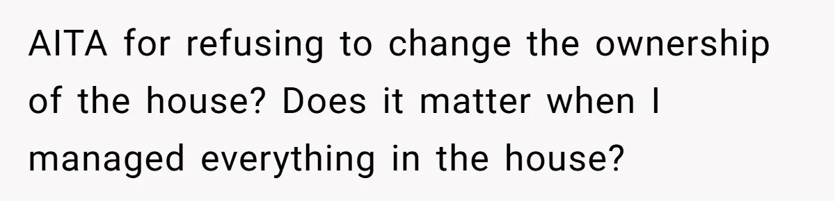 AITA for refusing to change the ownership of the house? Does it matter when I managed everything in the house?
