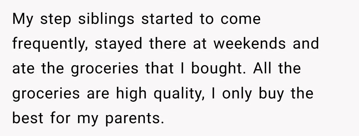 My step siblings started to come frequently, stayed there at weekends and ate the groceries that I bought. All the groceries are high quality, I only buy the best for...