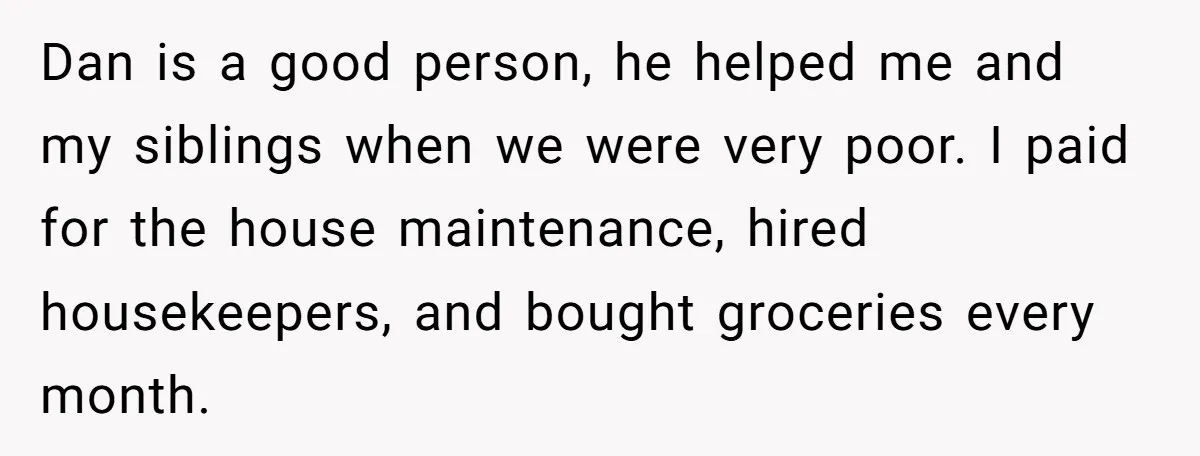 Dan is a good person, he helped me and my siblings when we were very poor. I paid for the house maintenance, hired housekeepers, and bought groceries every month.
