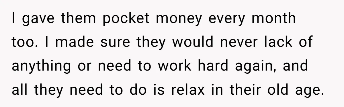 I gave them pocket money every month too. I made sure they would never lack of anything or need to work hard again, and all they need to do is...