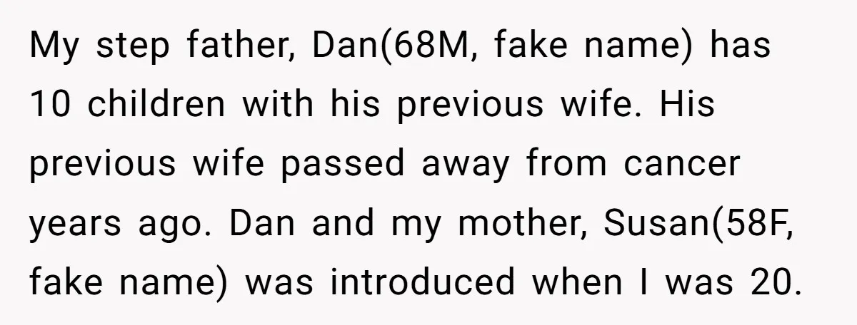 My step father, Dan(68M, fake name) has 10 children with his previous wife. His previous wife passed away from cancer years ago. Dan and my mother, Susan(58F, fake name) was...