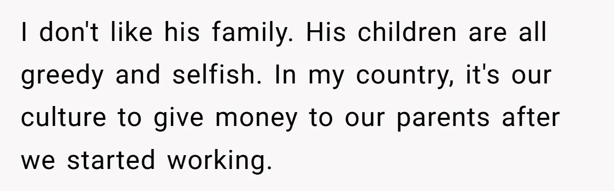 I don't like his family. His children are all greedy and selfish. In my country, it's our culture to give money to our parents after we started working.