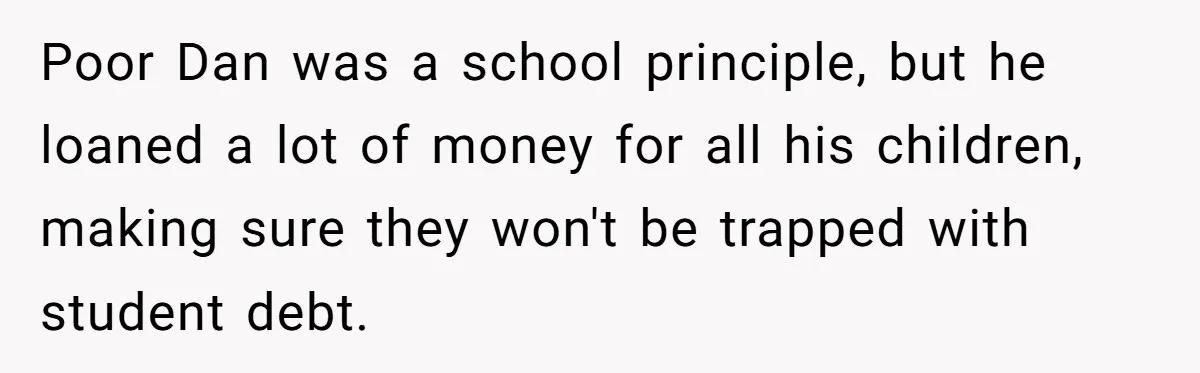 Poor Dan was a school principle, but he loaned a lot of money for all his children, making sure they won't be trapped with student debt.