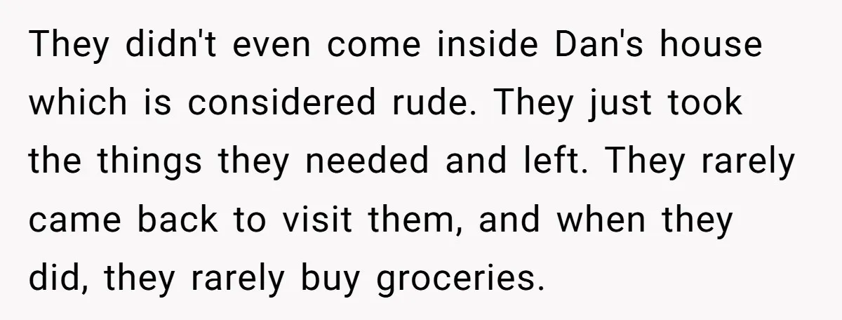They didn't even come inside Dan's house which is considered rude. They just took the things they needed and left. They rarely came back to visit them, and when they...