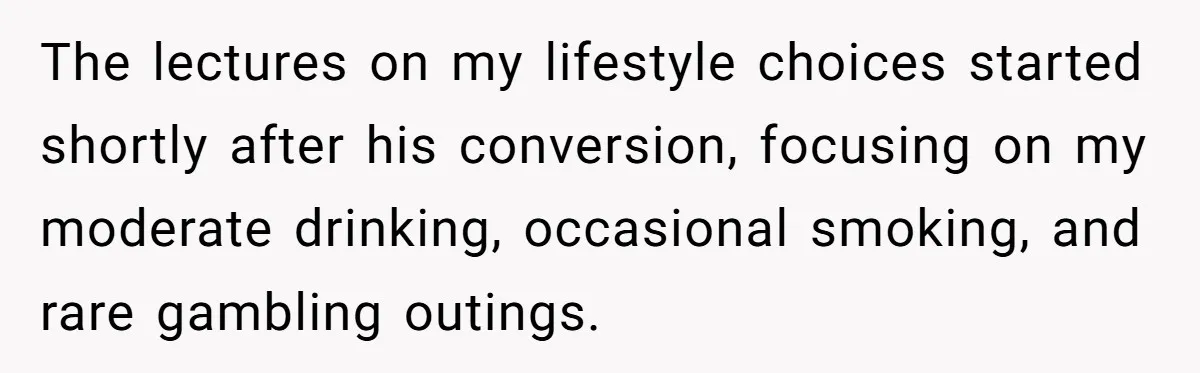 The lectures on my lifestyle choices started shortly after his conversion, focusing on my moderate drinking, occasional smoking, and rare gambling outings.