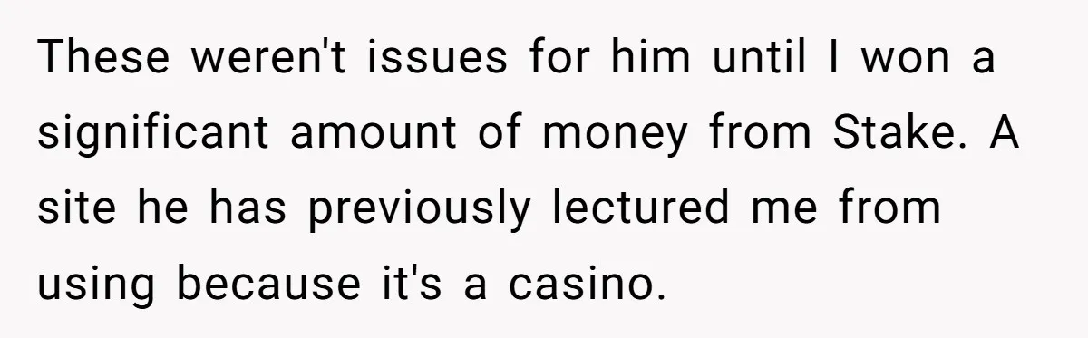 These weren't issues for him until I won a significant amount of money from Stake. A site he has previously lectured me from using because it's a casino.