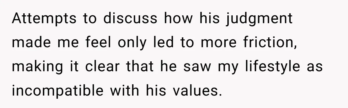 Attempts to discuss how his judgment made me feel only led to more friction, making it clear that he saw my lifestyle as incompatible with his values.