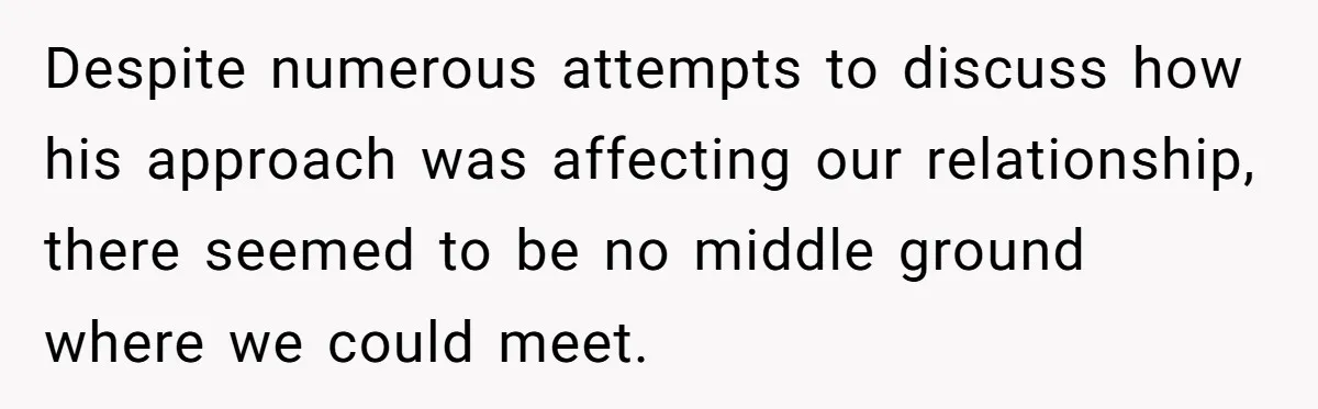 Despite numerous attempts to discuss how his approach was affecting our relationship, there seemed to be no middle ground where we could meet.