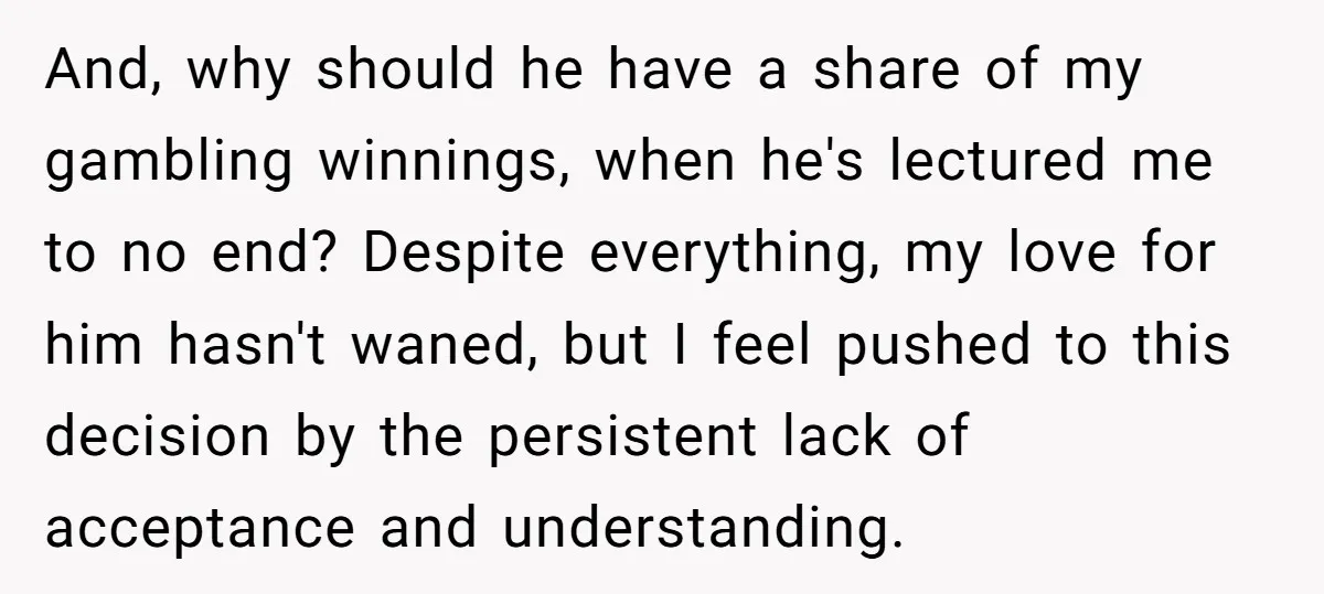 And, why should he have a share of my gambling winnings, when he's lectured me to no end? Despite everything, my love for him hasn't waned, but I feel pushed...