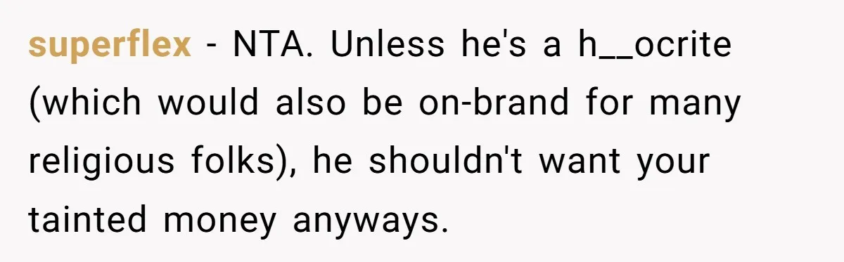 superflex − NTA. Unless he's a h__ocrite (which would also be on-brand for many religious folks), he shouldn't want your tainted money anyways.