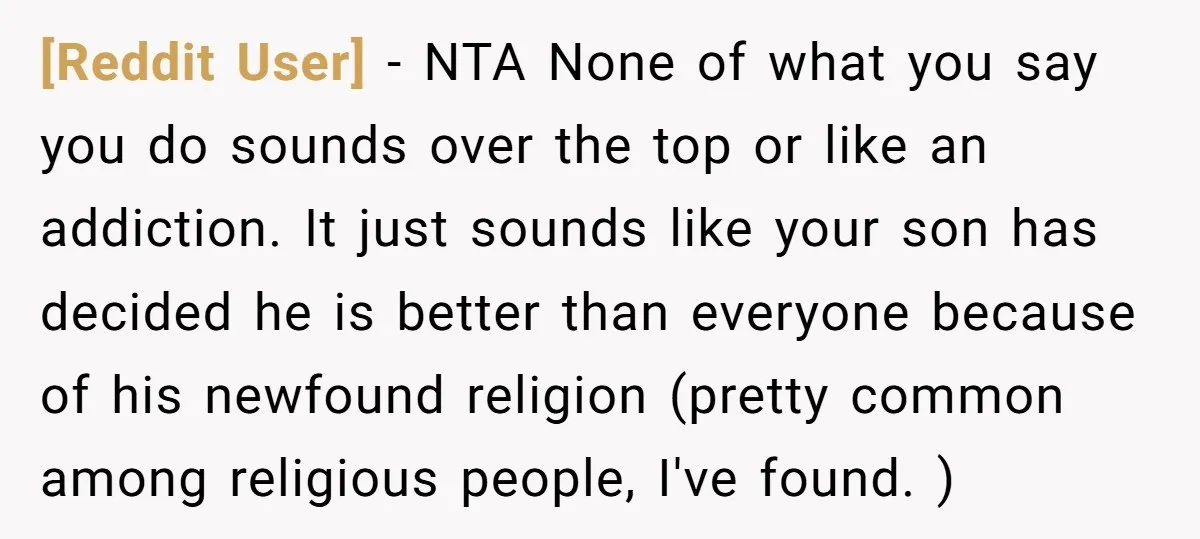 [Reddit User] − NTA None of what you say you do sounds over the top or like an addiction. It just sounds like your son has decided he is better...
