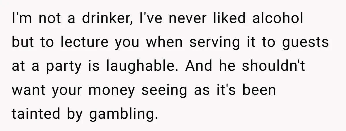 I'm not a drinker, I've never liked alcohol but to lecture you when serving it to guests at a party is laughable. And he shouldn't want your money seeing as...