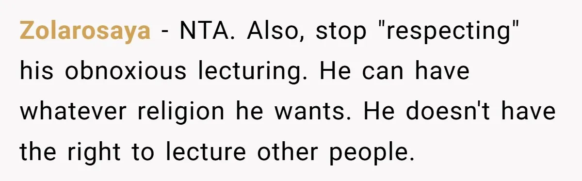 Zolarosaya − NTA. Also, stop "respecting" his obnoxious lecturing. He can have whatever religion he wants. He doesn't have the right to lecture other people.