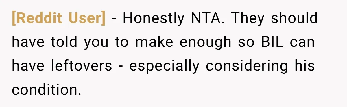 [Reddit User] − Honestly NTA. They should have told you to make enough so BIL can have leftovers - especially considering his condition.