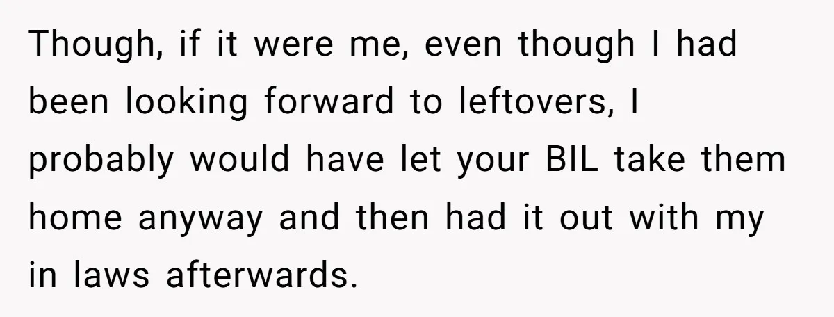 Though, if it were me, even though I had been looking forward to leftovers, I probably would have let your BIL take them home anyway and then had it out...