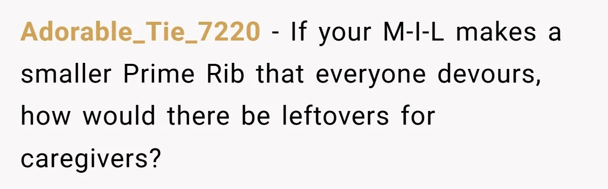 Adorable_Tie_7220 − If your M-I-L makes a smaller Prime Rib that everyone devours, how would there be leftovers for caregivers?