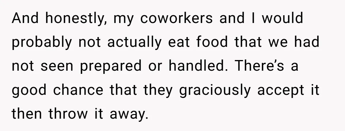 And honestly, my coworkers and I would probably not actually eat food that we had not seen prepared or handled. There’s a good chance that they graciously accept it then...