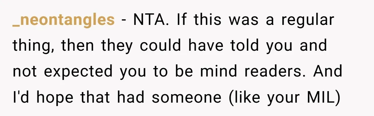 _neontangles − NTA. If this was a regular thing, then they could have told you and not expected you to be mind readers. And I'd hope that had someone (like...