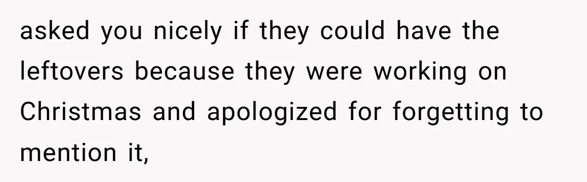 asked you nicely if they could have the leftovers because they were working on Christmas and apologized for forgetting to mention it,