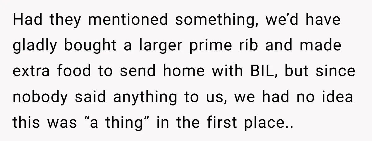 Had they mentioned something, we’d have gladly bought a larger prime rib and made extra food to send home with BIL, but since nobody said anything to us, we had...