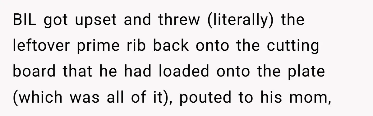 BIL got upset and threw (literally) the leftover prime rib back onto the cutting board that he had loaded onto the plate (which was all of it), pouted to his...