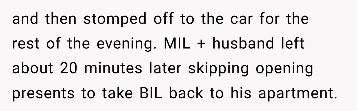 and then stomped off to the car for the rest of the evening. MIL + husband left about 20 minutes later skipping opening presents to take BIL back to his...