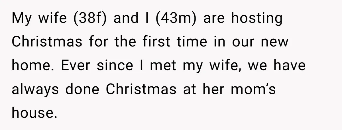 My wife (38f) and I (43m) are hosting Christmas for the first time in our new home. Ever since I met my wife, we have always done Christmas at her...