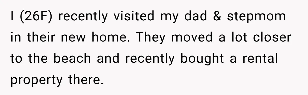I (26F) recently visited my dad & stepmom in their new home. They moved a lot closer to the beach and recently bought a rental property there.
