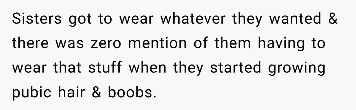 Sisters got to wear whatever they wanted & there was zero mention of them having to wear that stuff when they started growing pubic hair & boobs.