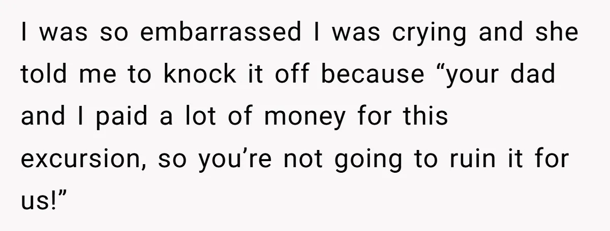 I was so embarrassed I was crying and she told me to knock it off because “your dad and I paid a lot of money for this excursion, so you’re...