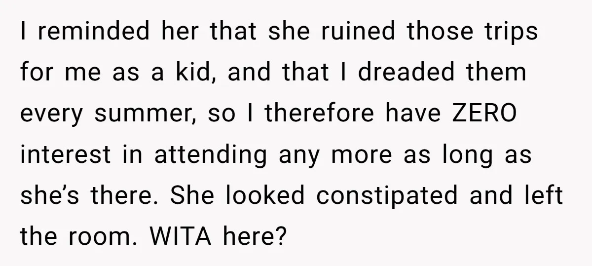 I reminded her that she ruined those trips for me as a kid, and that I dreaded them every summer, so I therefore have ZERO interest in attending any more...