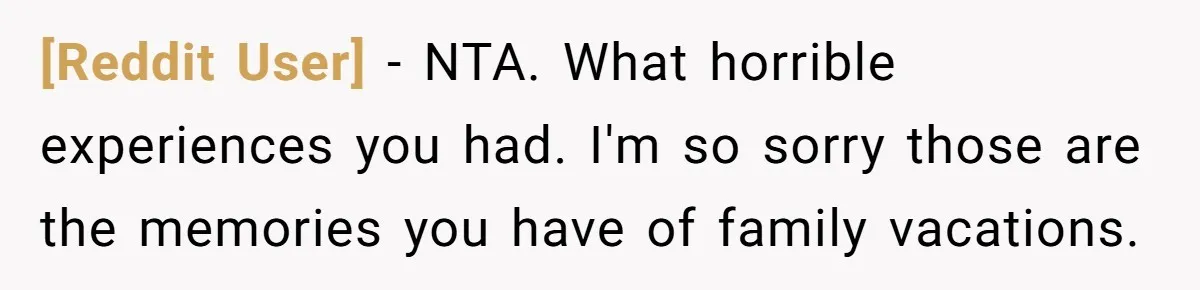 [Reddit User] − NTA. What horrible experiences you had. I'm so sorry those are the memories you have of family vacations.