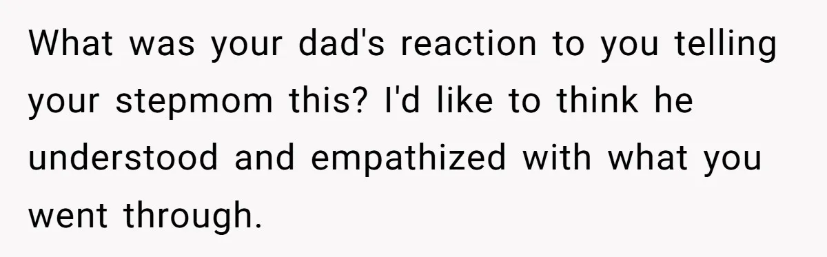 What was your dad's reaction to you telling your stepmom this? I'd like to think he understood and empathized with what you went through.