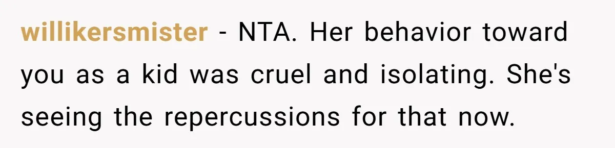willikersmister − NTA. Her behavior toward you as a kid was cruel and isolating. She's seeing the repercussions for that now.