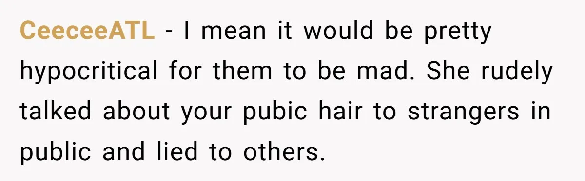 CeeceeATL − I mean it would be pretty hypocritical for them to be mad. She rudely talked about your pubic hair to strangers in public and lied to others.