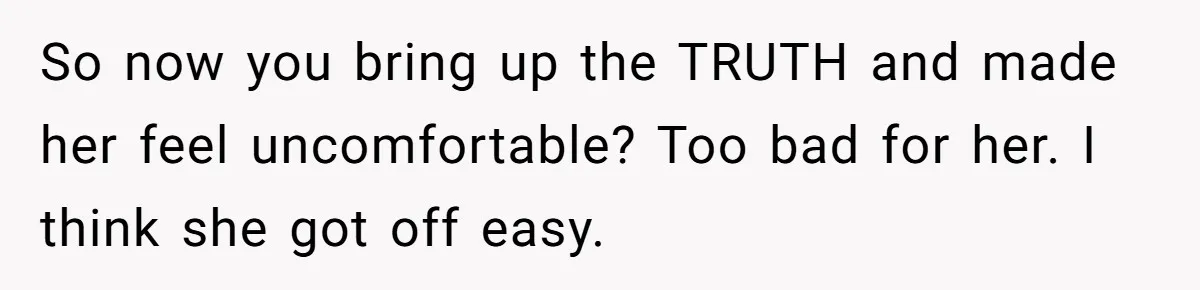 So now you bring up the TRUTH and made her feel uncomfortable? Too bad for her. I think she got off easy.