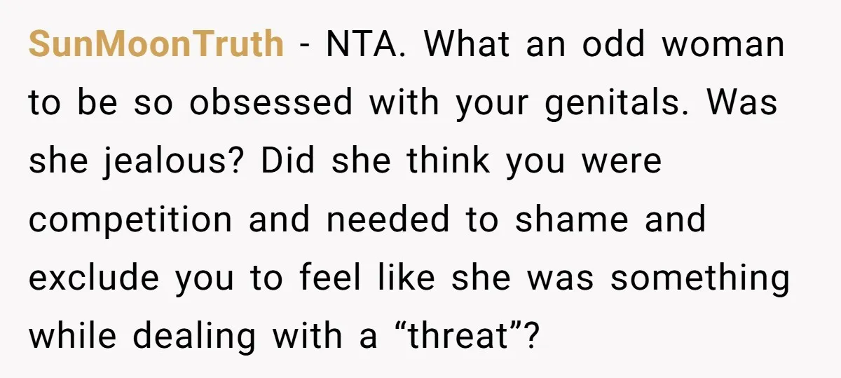 SunMoonTruth − NTA. What an odd woman to be so obsessed with your genitals. Was she jealous? Did she think you were competition and needed to shame and exclude you...