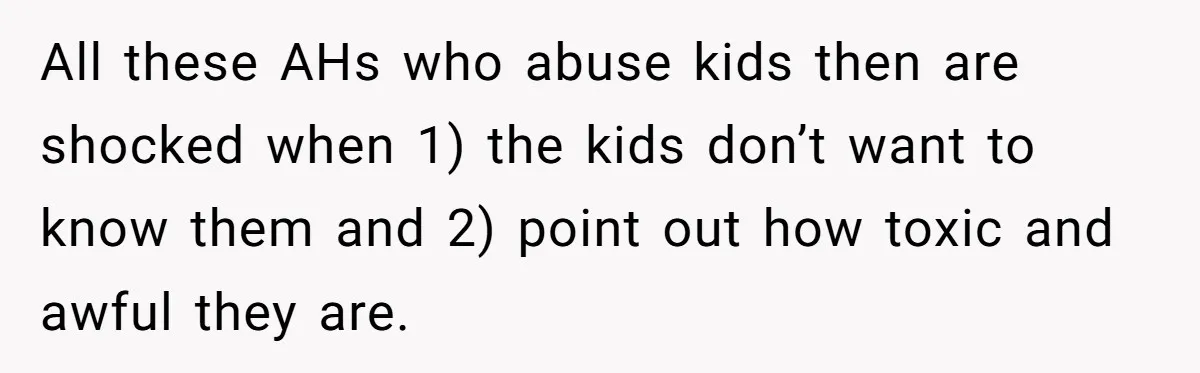 All these AHs who abuse kids then are shocked when 1) the kids don’t want to know them and 2) point out how toxic and awful they are.