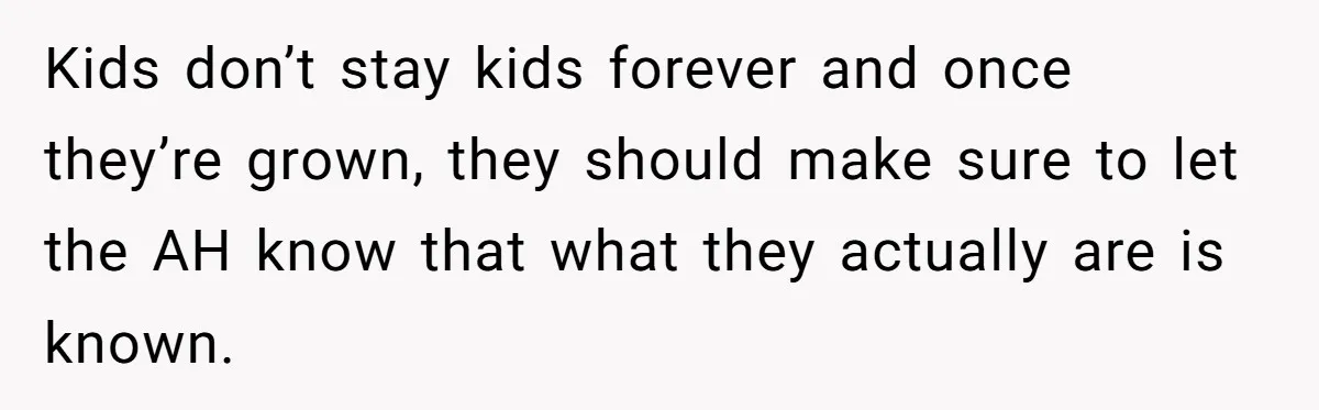 Kids don’t stay kids forever and once they’re grown, they should make sure to let the AH know that what they actually are is known.
