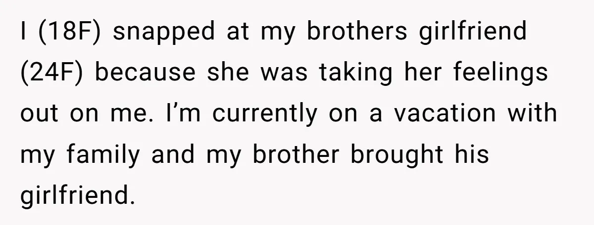 I (18F) snapped at my brothers girlfriend (24F) because she was taking her feelings out on me. I’m currently on a vacation with my family and my brother brought his...