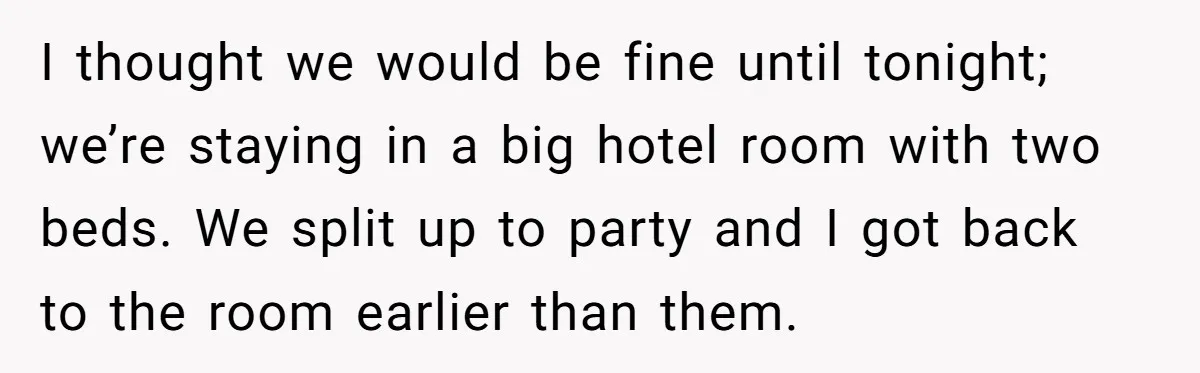 I thought we would be fine until tonight; we’re staying in a big hotel room with two beds. We split up to party and I got back to the room...
