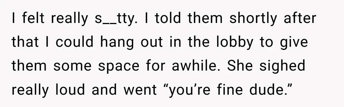 I felt really s__tty. I told them shortly after that I could hang out in the lobby to give them some space for awhile. She sighed really loud and went...
