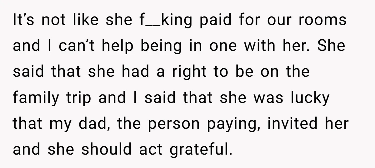 It’s not like she f__king paid for our rooms and I can’t help being in one with her. She said that she had a right to be on the family...