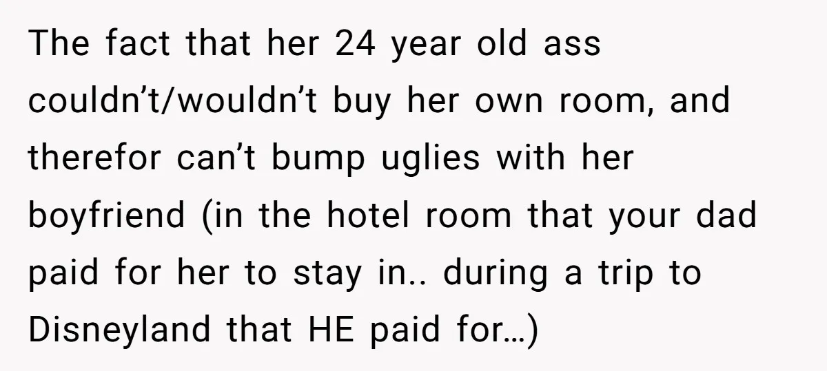The fact that her 24 year old ass couldn’t/wouldn’t buy her own room, and therefor can’t bump uglies with her boyfriend (in the hotel room that your dad paid for...