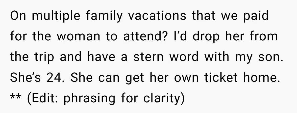 On multiple family vacations that we paid for the woman to attend? I’d drop her from the trip and have a stern word with my son. She’s 24. She can...
