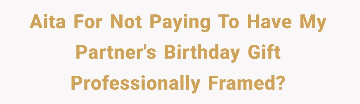 AITA for not paying to have my partner's birthday gift professionally framed?